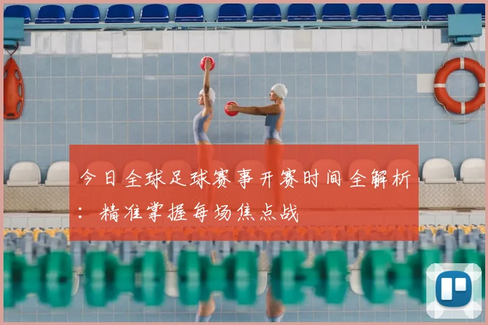 今日全球足球赛事开赛时间全解析：精准掌握每场焦点战
