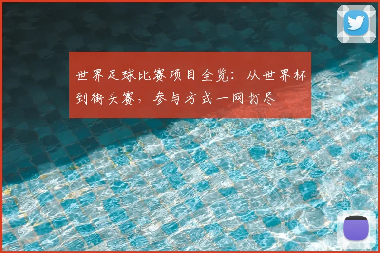世界足球比赛项目全览：从世界杯到街头赛，参与方式一网打尽