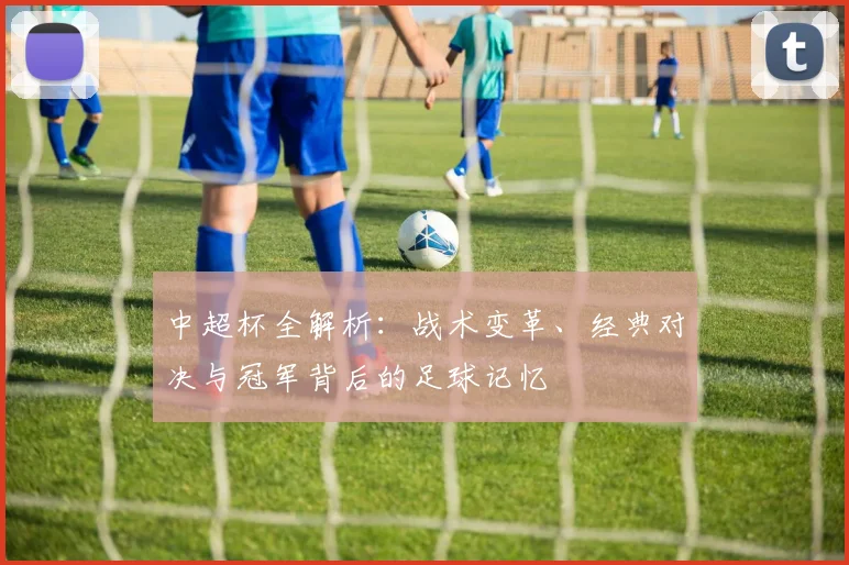 中超杯全解析:战术变革、经典对决与冠军背后的足球记忆