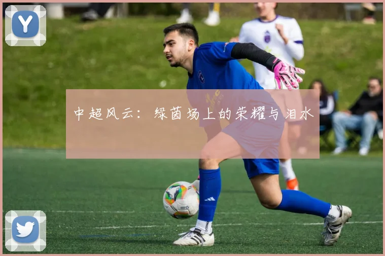 中超风云:绿茵场上的荣耀与泪水