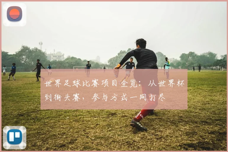 世界足球比赛项目全览：从世界杯到街头赛，参与方式一网打尽